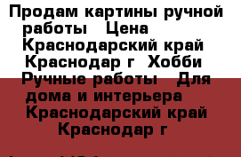 Продам картины ручной работы › Цена ­ 1 500 - Краснодарский край, Краснодар г. Хобби. Ручные работы » Для дома и интерьера   . Краснодарский край,Краснодар г.